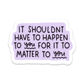 It Shouldn’t Have To Happen To You For It To Matter To You Vinyl Sticker Mouthy Broad